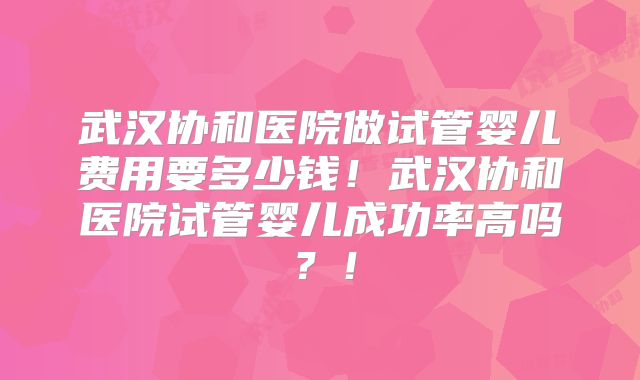 武汉协和医院做试管婴儿费用要多少钱!武汉协和医院试管婴儿成功率高吗?!
