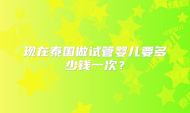 现在泰国做试管婴儿要多少钱一次？