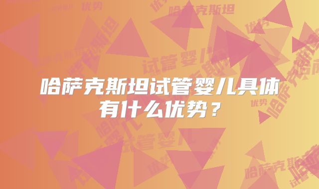 哈萨克斯坦试管婴儿具体有什么优势?