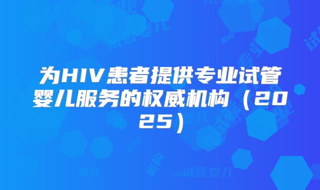 为HIV患者提供专业试管婴儿服务的权威机构(2025)