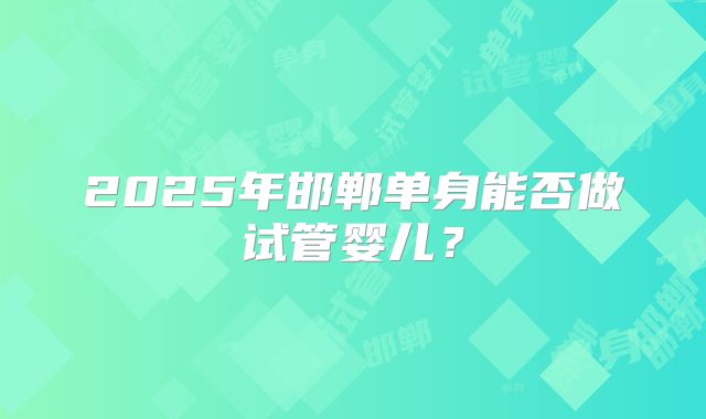 2025年邯郸单身能否做试管婴儿?