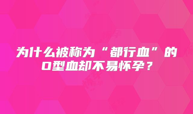 为什么被称为“都行血”的O型血却不易怀孕?