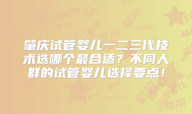 肇庆试管婴儿一二三代技术选哪个最合适?不同人群的试管婴儿选择要点!