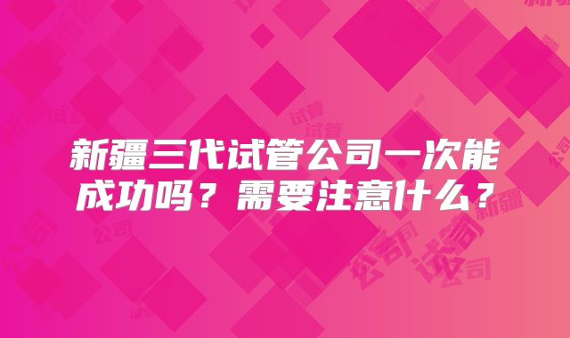 新疆三代试管公司一次能成功吗？需要注意什么？