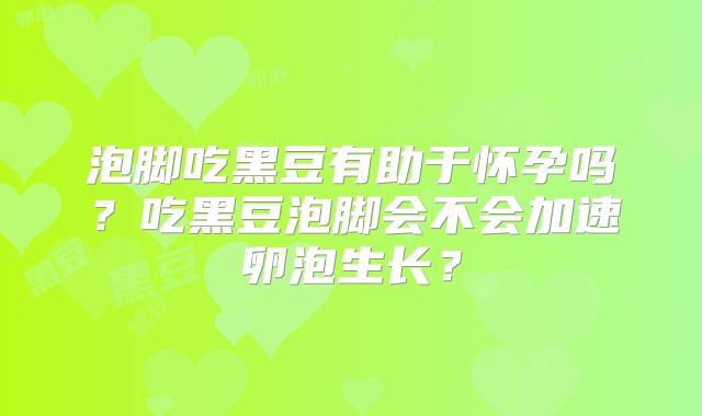泡脚吃黑豆有助于怀孕吗？吃黑豆泡脚会不会加速卵泡生长？