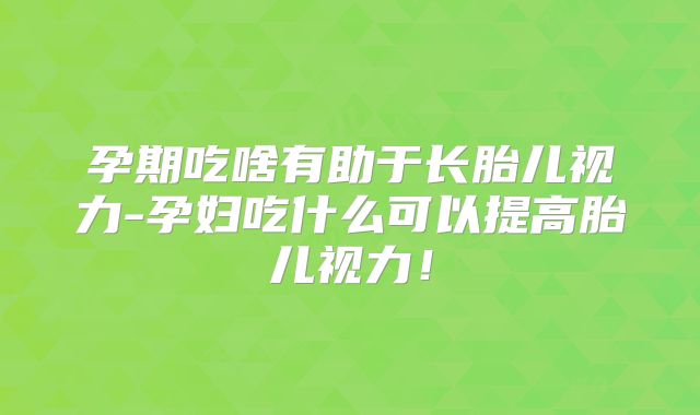 孕期吃啥有助于长胎儿视力-孕妇吃什么可以提高胎儿视力！