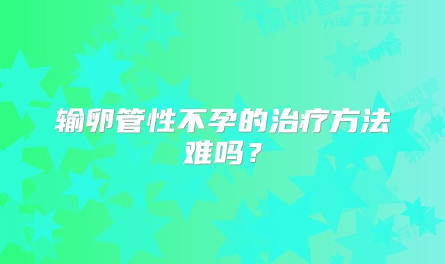 输卵管性不孕的治疗方法难吗？
