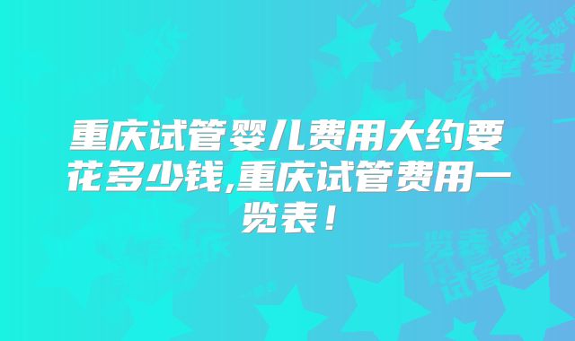 重庆试管婴儿费用大约要花多少钱,重庆试管费用一览表!
