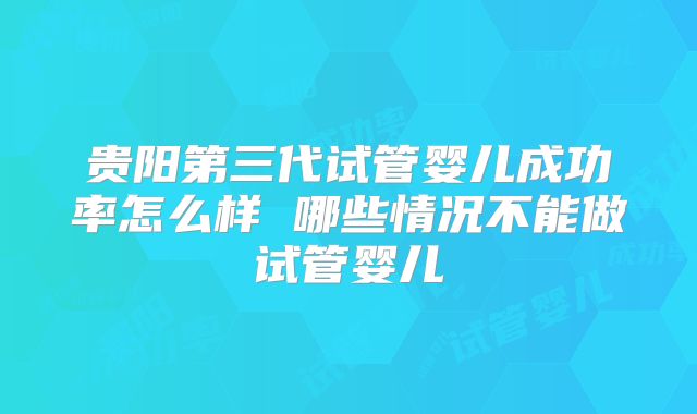 贵阳第三代试管婴儿成功率怎么样 哪些情况不能做试管婴儿