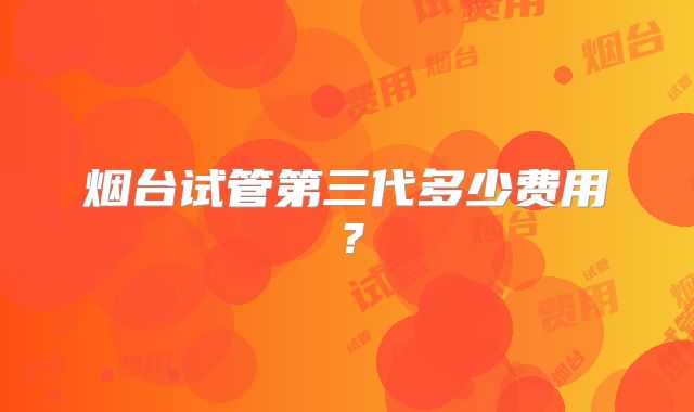 烟台试管第三代多少费用？