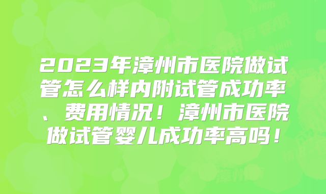 2023年漳州市医院做试管怎么样内附试管成功率、费用情况!漳州市医院做试管婴儿成功率高吗!