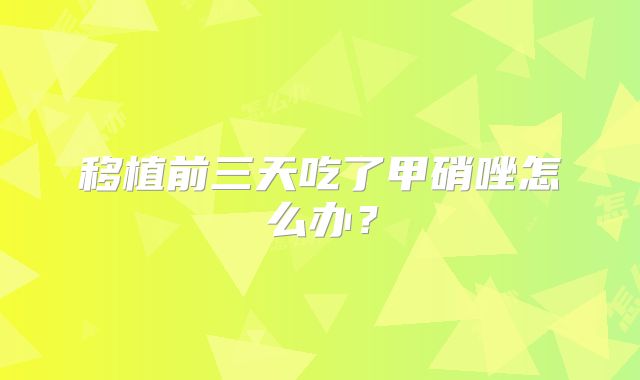 移植前三天吃了甲硝唑怎么办？