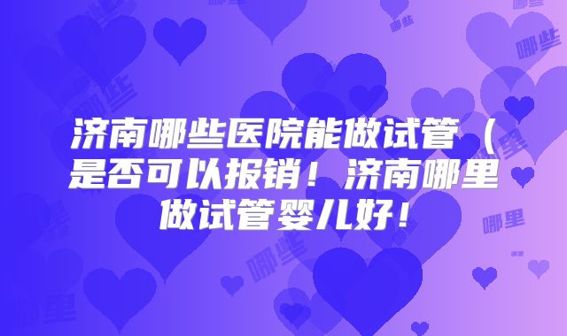 济南哪些医院能做试管（是否可以报销！济南哪里做试管婴儿好！