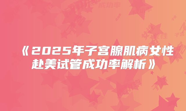 《2025年子宫腺肌病女性赴美试管成功率解析》