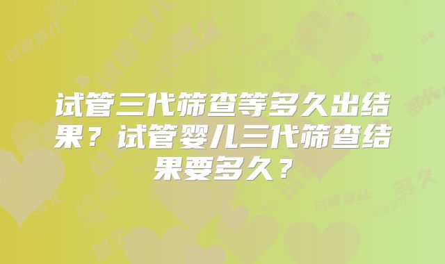 试管三代筛查等多久出结果？试管婴儿三代筛查结果要多久？