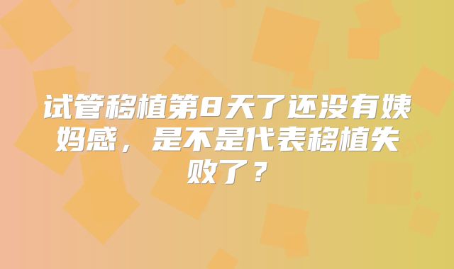 试管移植第8天了还没有姨妈感,是不是代表移植失败了?
