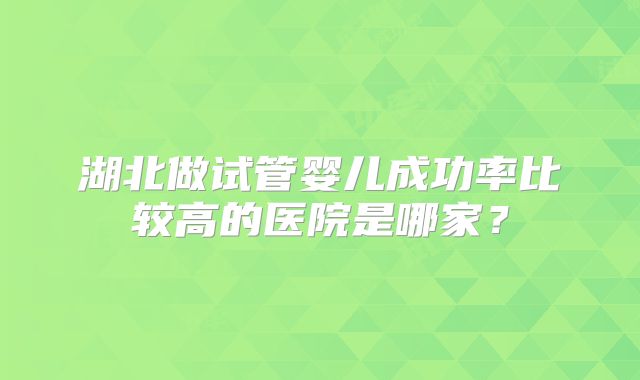 湖北做试管婴儿成功率比较高的医院是哪家?