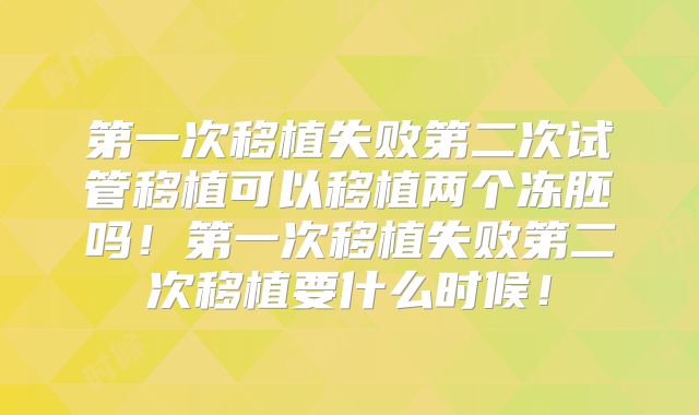 第一次移植失败第二次试管移植可以移植两个冻胚吗!第一次移植失败第二次移植要什么时候!