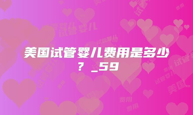 美国试管婴儿费用是多少？_59