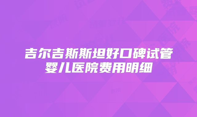 吉尔吉斯斯坦好口碑试管婴儿医院费用明细