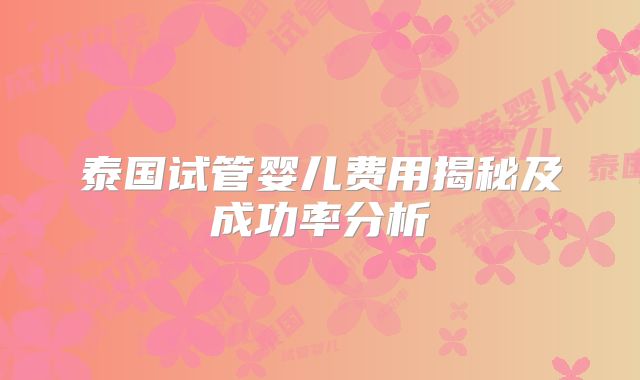 泰国试管婴儿费用揭秘及成功率分析