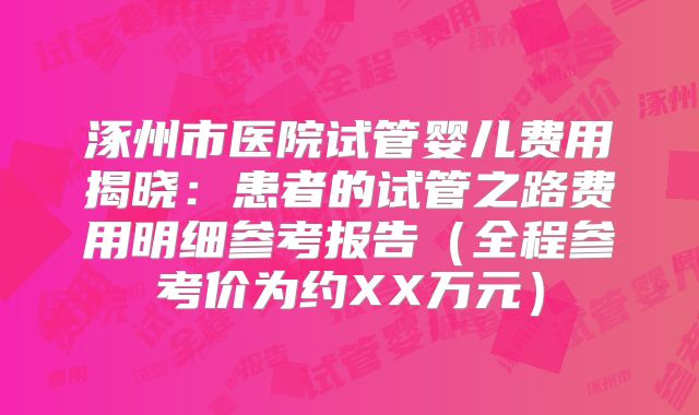 涿州市医院试管婴儿费用揭晓：患者的试管之路费用明细参考报告（全程参考价为约XX万元）