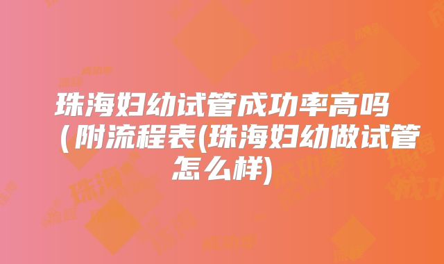 珠海妇幼试管成功率高吗（附流程表(珠海妇幼做试管怎么样)