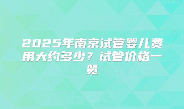 2025年南京试管婴儿费用大约多少?试管价格一览