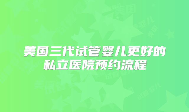 美国三代试管婴儿更好的私立医院预约流程