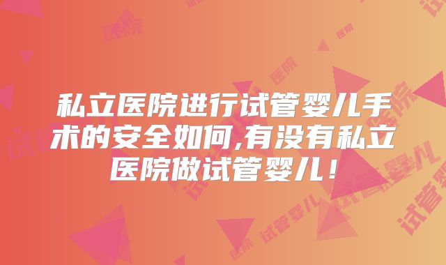 私立医院进行试管婴儿手术的安全如何,有没有私立医院做试管婴儿!