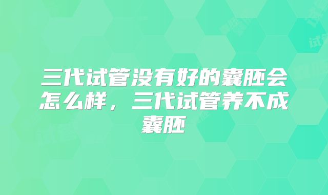 三代试管没有好的囊胚会怎么样，三代试管养不成囊胚