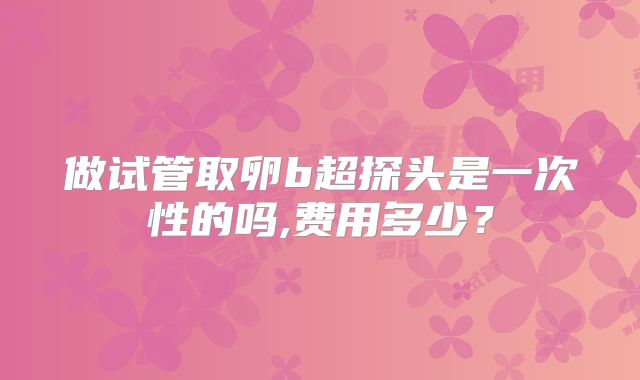 做试管取卵b超探头是一次性的吗,费用多少?