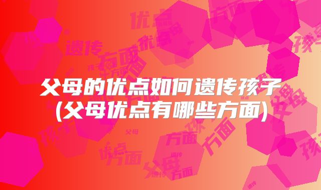 父母的优点如何遗传孩子(父母优点有哪些方面)