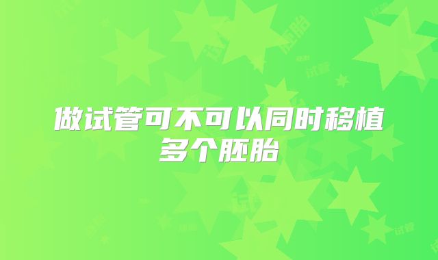 做试管可不可以同时移植多个胚胎