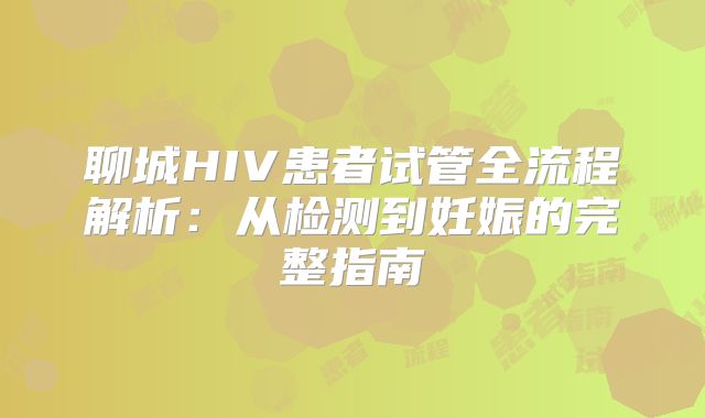 聊城HIV患者试管全流程解析:从检测到妊娠的完整指南