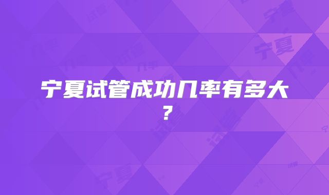 宁夏试管成功几率有多大?