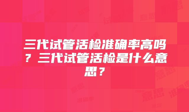 三代试管活检准确率高吗?三代试管活检是什么意思?
