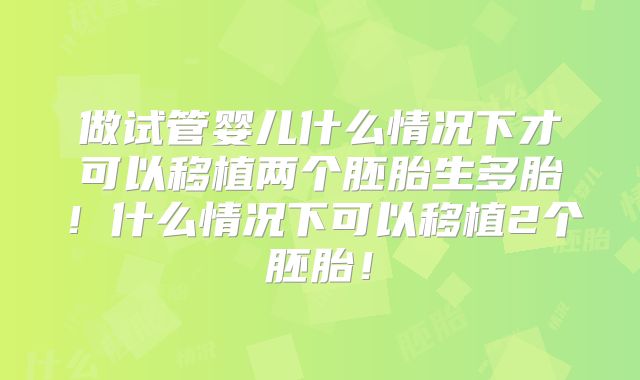 做试管婴儿什么情况下才可以移植两个胚胎生多胎!什么情况下可以移植2个胚胎!