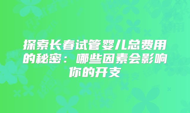 探索长春试管婴儿总费用的秘密：哪些因素会影响你的开支