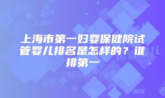上海市第一妇婴保健院试管婴儿排名是怎样的?谁排第一