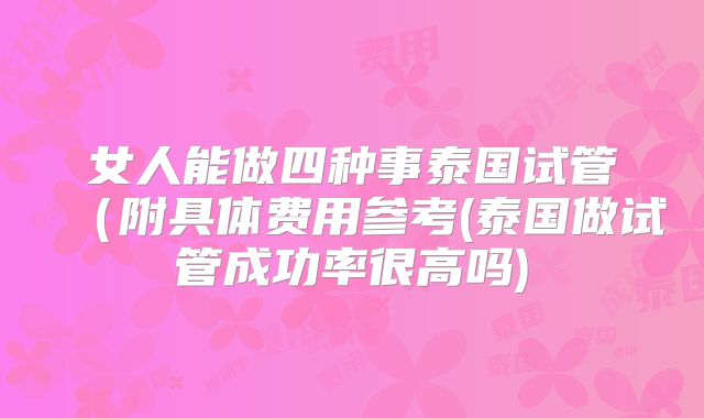 女人能做四种事泰国试管(附具体费用参考(泰国做试管成功率很高吗)