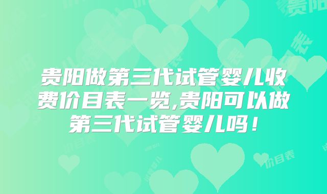 贵阳做第三代试管婴儿收费价目表一览,贵阳可以做第三代试管婴儿吗！