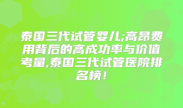 泰国三代试管婴儿;高昂费用背后的高成功率与价值考量,泰国三代试管医院排名榜！