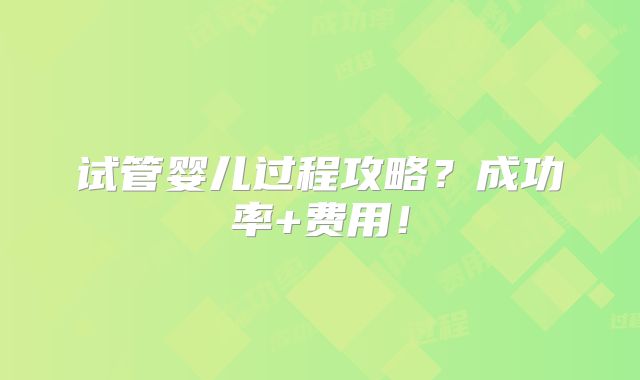 试管婴儿过程攻略？成功率+费用！