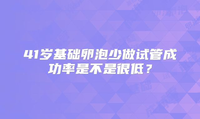 41岁基础卵泡少做试管成功率是不是很低？