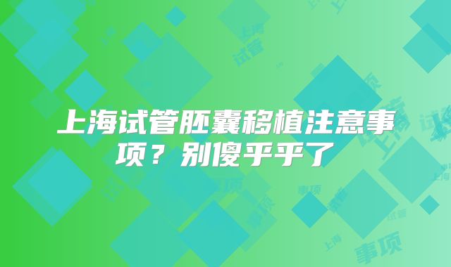 上海试管胚囊移植注意事项？别傻乎乎了