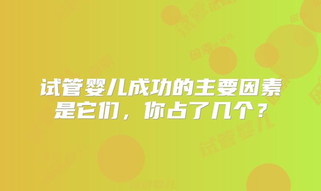 试管婴儿成功的主要因素是它们，你占了几个？