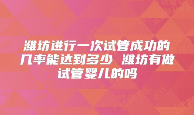 潍坊进行一次试管成功的几率能达到多少 潍坊有做试管婴儿的吗