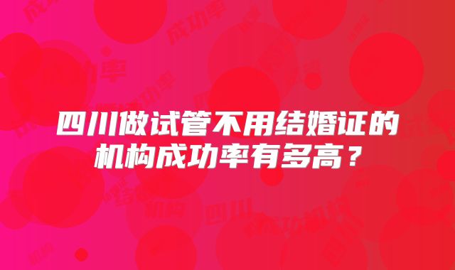 四川做试管不用结婚证的机构成功率有多高?