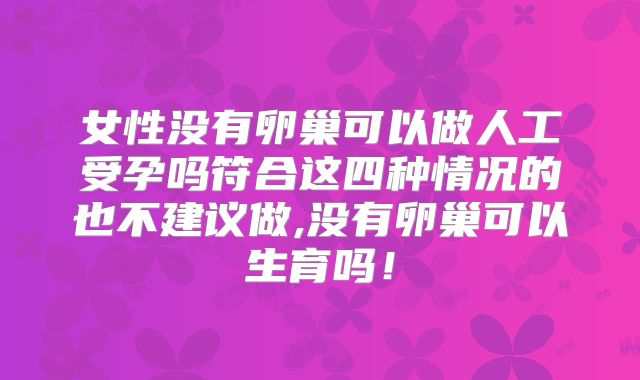 女性没有卵巢可以做人工受孕吗符合这四种情况的也不建议做,没有卵巢可以生育吗！